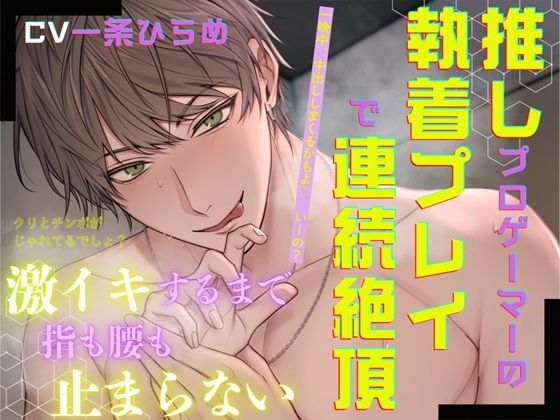 推しプロゲーマーの執着プレイで連続絶頂〜激イキするまで指も腰も止まらない〜