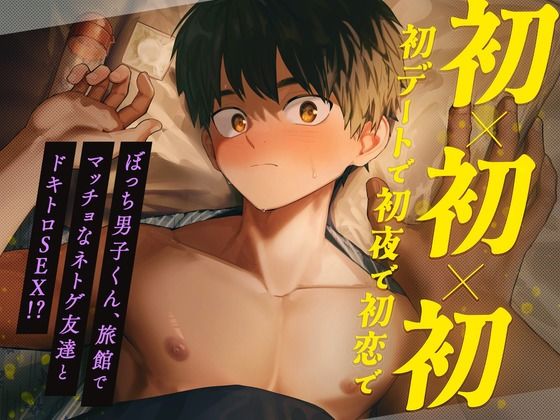初×初×初【初デートで初夜で初恋で】 〜ぼっち男子くん、旅館でマッチョなネトゲ友達とドキトロSEX！？〜