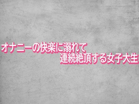 オナニーの快楽に溺れて連続絶頂する女子大生