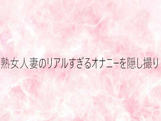 熟女人妻のリアルすぎるオナニーを隠し撮り 画像1