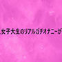 美人女子大生のリアルガチオナニーがこちら
