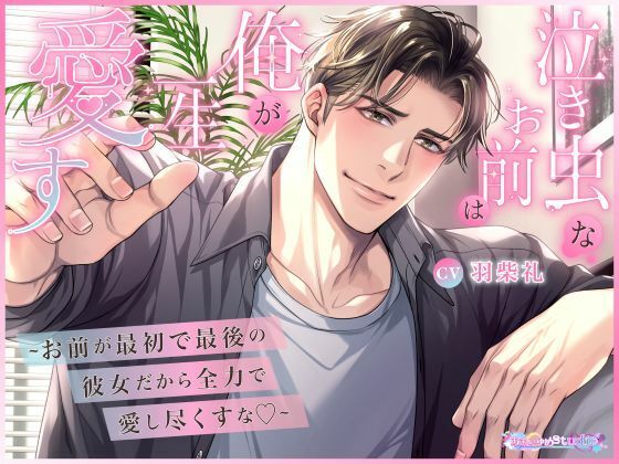 泣き虫なお前は俺が一生愛す  〜お前が最初で最後の彼女だから全力で愛し尽くすな〜