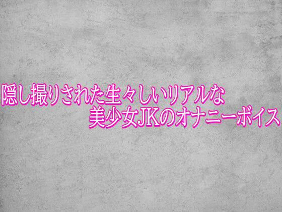 【隠し撮りされた生々しいリアルな美少女JKのオナニーボイス】　by　ガールズコレクション