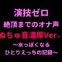 演技ゼロ、絶頂までのオナ声（ぬちゅ音濃厚Ver.）〜水っぽくなるひとりえっちの記録〜