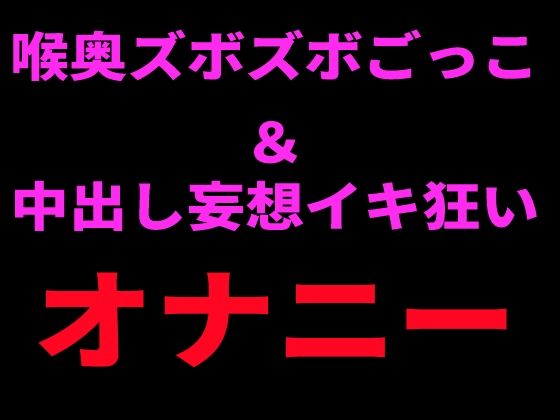 喉奥ズボズボごっこ＆中出し妄想イキ狂いオナニー 画像1