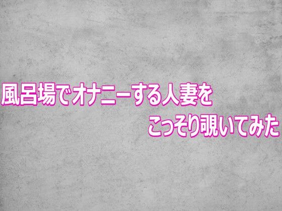 風呂場でオナニーする人妻をこっそり覗いてみた