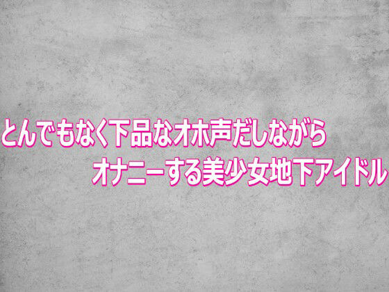 とんでもなく下品なオホ声だしながらオナニーする美少女地下アイドル