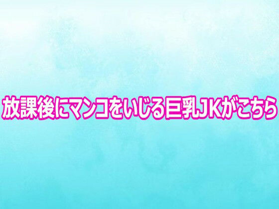 放課後にマンコをいじる巨乳JKがこちら