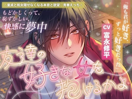 「俺も君が好き、ずっと好きだった」童貞と処女・隠せなくなる本音と欲望・青春えっち！友達の好きな女を抱けるかよ【もどかしくって恥ずかしい快感に夢中】