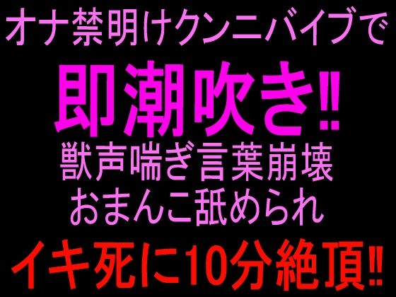 オナ禁明けクンニバイブで即潮吹き！！獣声喘ぎ言葉崩壊おまんこ舐められイキ死に10分絶頂！！