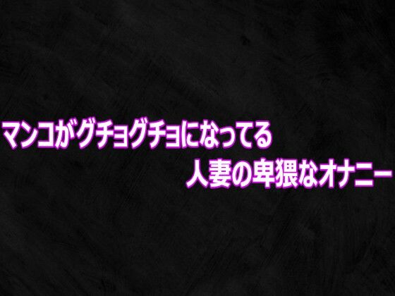 マンコがグチョグチョになってる人妻の卑猥なオナニー
