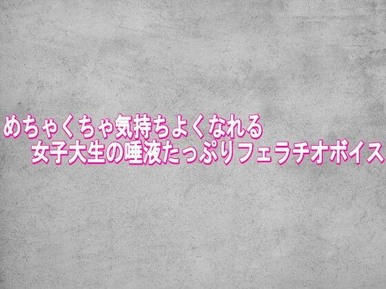 めちゃくちゃ気持ちよくなれる女子大生の唾液たっぷりフェラチオボイス