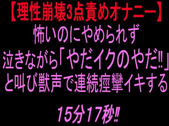 【理性崩壊3点責めオナニー】怖いのにやめられず泣きながら「やだイクのやだ!」と叫び獣声で連続痙攣イキする15分17秒!! 画像1